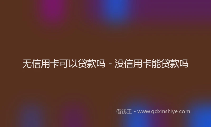 无信用卡可以贷款吗 - 没信用卡能贷款吗