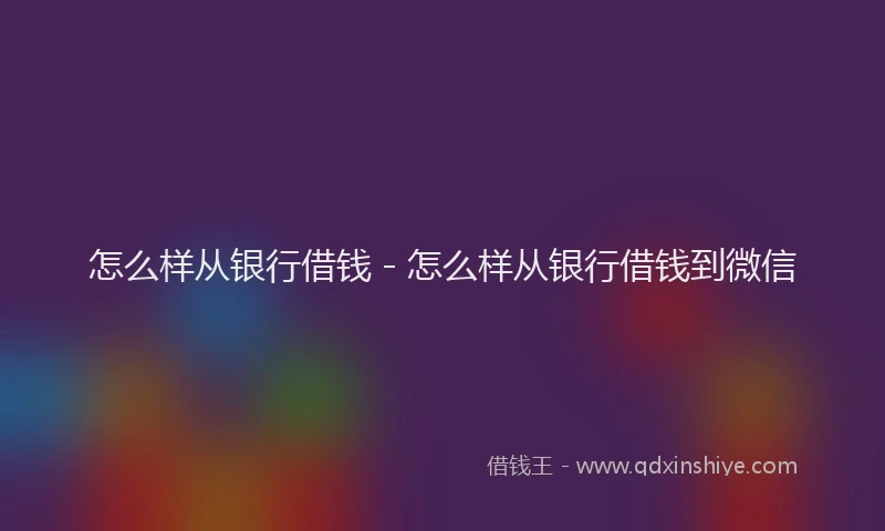 怎么样从银行借钱 - 怎么样从银行借钱到微信