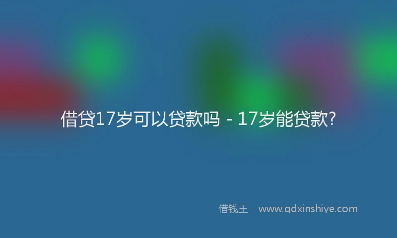 借贷17岁可以贷款吗 - 17岁能贷款?