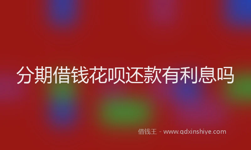 分期借钱花呗还款有利息吗