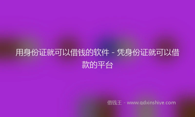 用身份证就可以借钱的软件 - 凭身份证就可以借款的平台