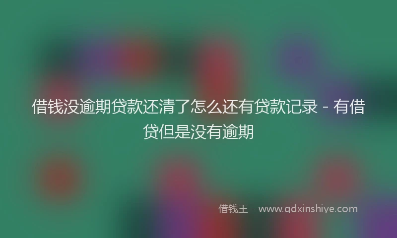 借钱没逾期贷款还清了怎么还有贷款记录 - 有借贷但是没有逾期