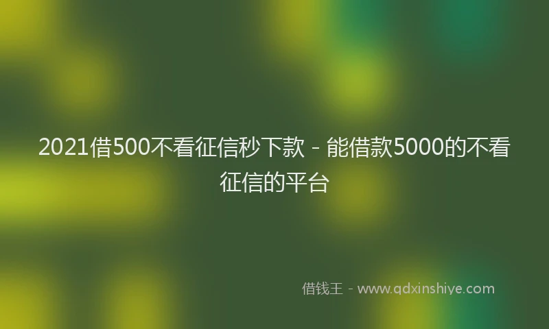 2021借500不看征信秒下款 - 能借款5000的不看征信的平台