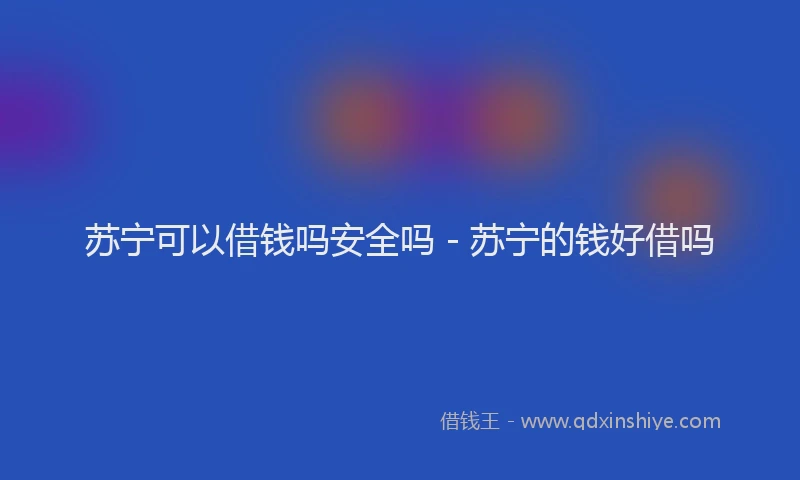 苏宁可以借钱吗安全吗 - 苏宁的钱好借吗