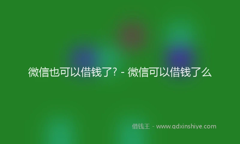 微信也可以借钱了? - 微信可以借钱了么