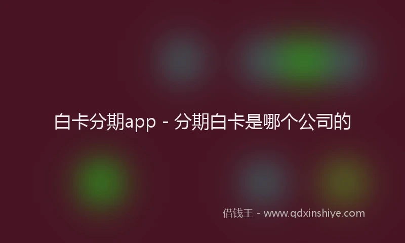 白卡分期app - 分期白卡是哪个公司的