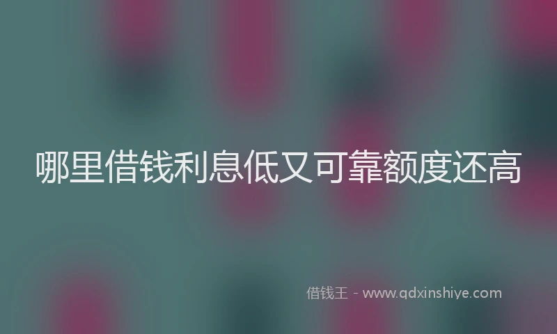 哪里借钱利息低又可靠额度还高