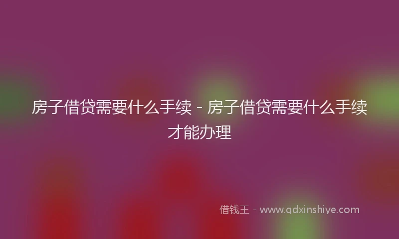 房子借贷需要什么手续 - 房子借贷需要什么手续才能办理