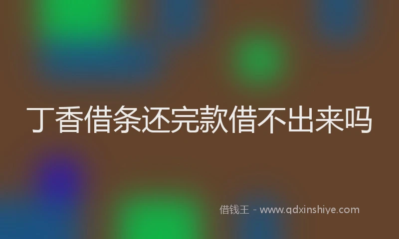 丁香借条还完款借不出来吗