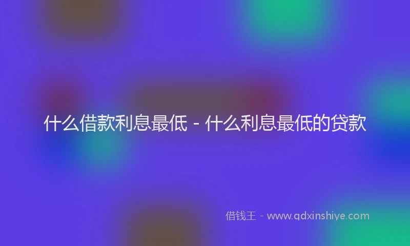 什么借款利息最低 - 什么利息最低的贷款