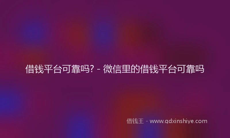借钱平台可靠吗? - 微信里的借钱平台可靠吗