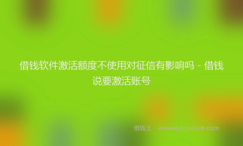 借钱软件激活额度不使用对征信有影响吗 - 借钱说要激活账号