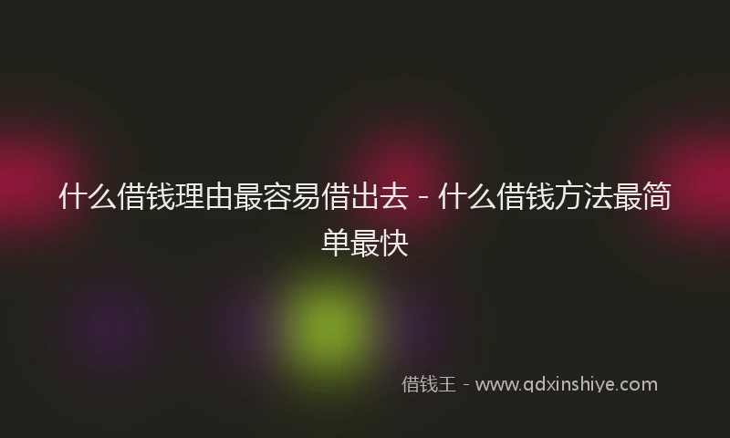 什么借钱理由最容易借出去 - 什么借钱方法最简单最快