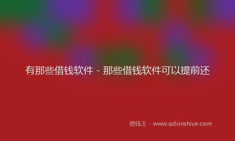 有那些借钱软件 - 那些借钱软件可以提前还