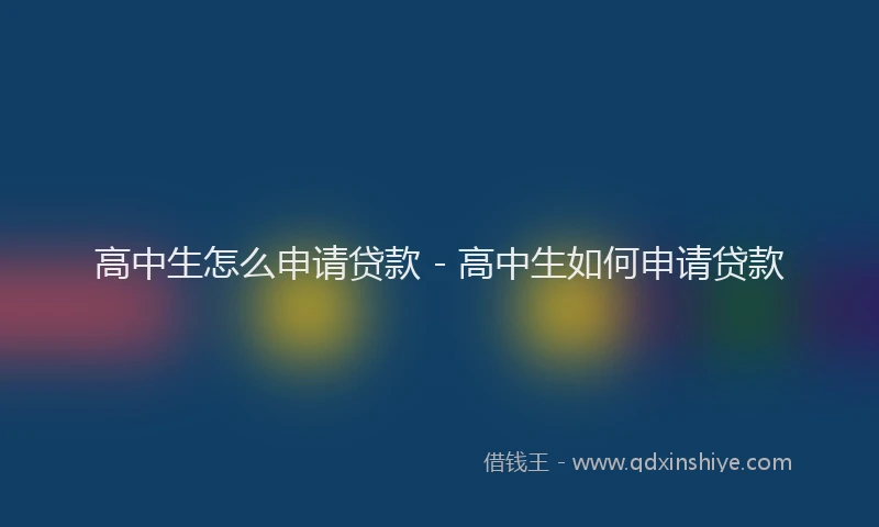高中生怎么申请贷款 - 高中生如何申请贷款