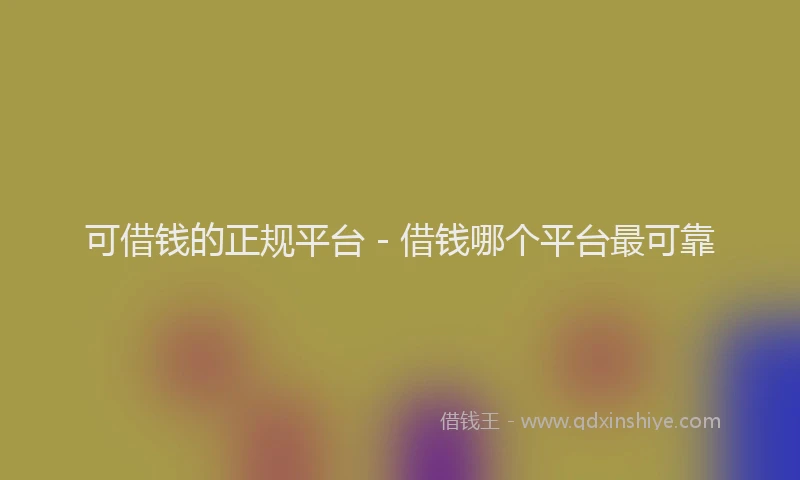 可借钱的正规平台 - 借钱哪个平台最可靠