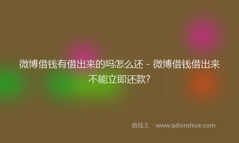 微博借钱有借出来的吗怎么还 - 微博借钱借出来不能立即还款?