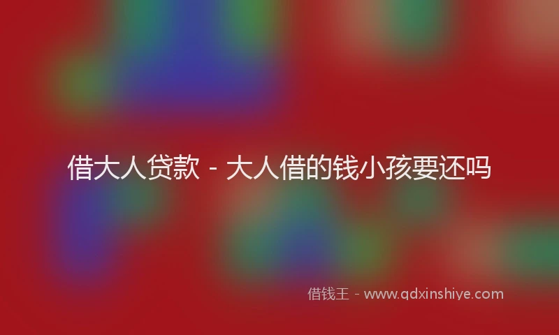 借大人贷款 - 大人借的钱小孩要还吗