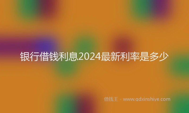 银行借钱利息2024最新利率是多少