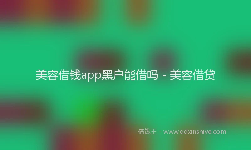 美容借钱app黑户能借吗 - 美容借贷