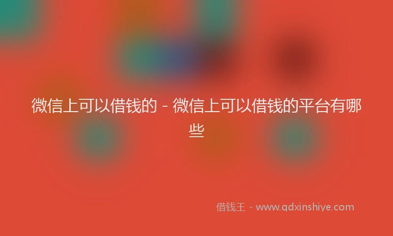 微信上可以借钱的 - 微信上可以借钱的平台有哪些