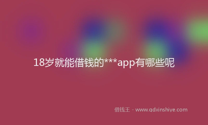 18岁就能借钱的***app有哪些呢