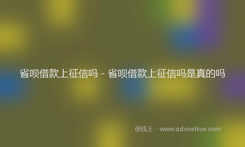 省呗借款上征信吗 - 省呗借款上征信吗是真的吗