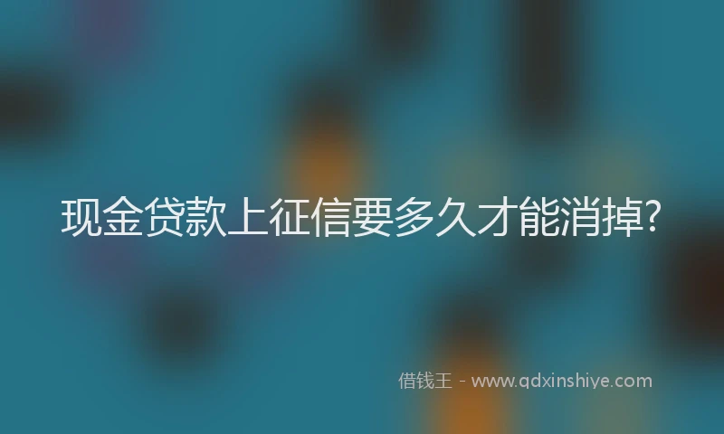 现金贷款上征信要多久才能消掉?