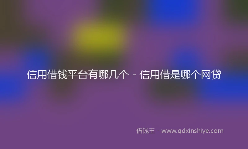 信用借钱平台有哪几个 - 信用借是哪个网贷