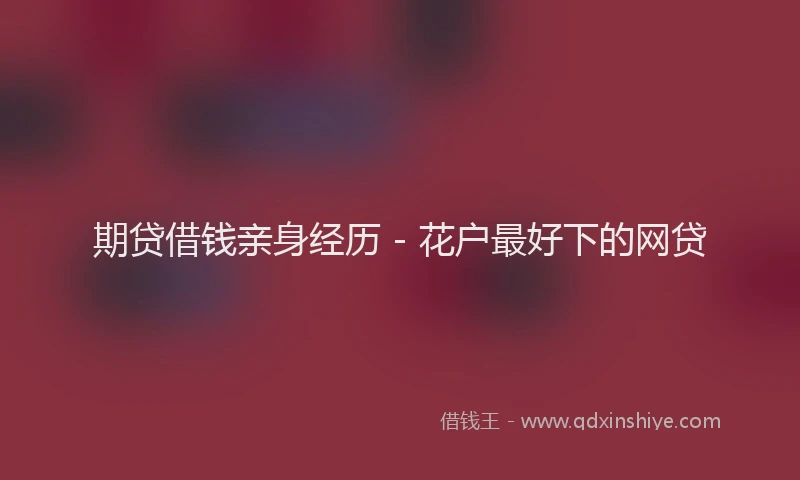 期贷借钱亲身经历 - 花户最好下的网贷