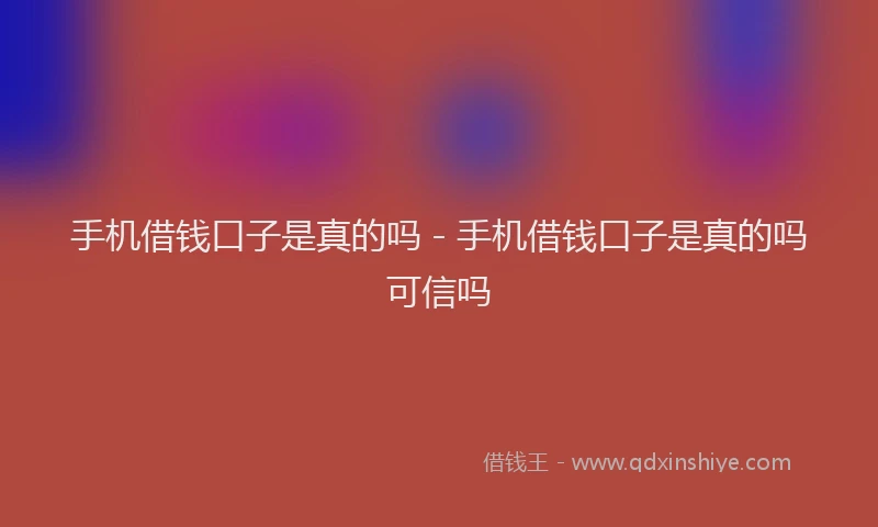 手机借钱口子是真的吗 - 手机借钱口子是真的吗可信吗