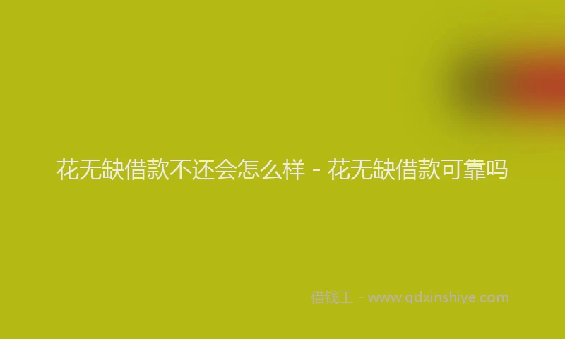 花无缺借款不还会怎么样 - 花无缺借款可靠吗