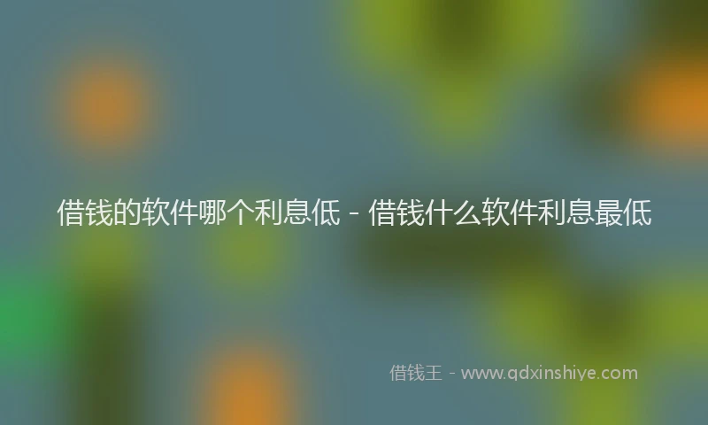 借钱的软件哪个利息低 - 借钱什么软件利息最低