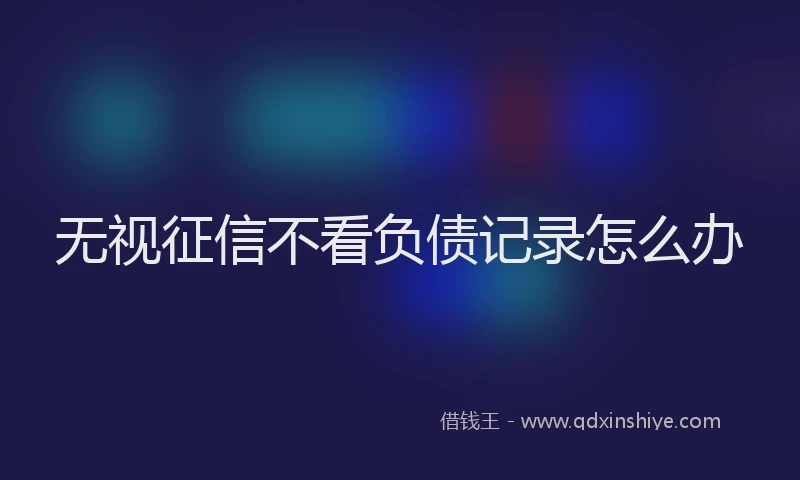 无视征信不看负债记录怎么办