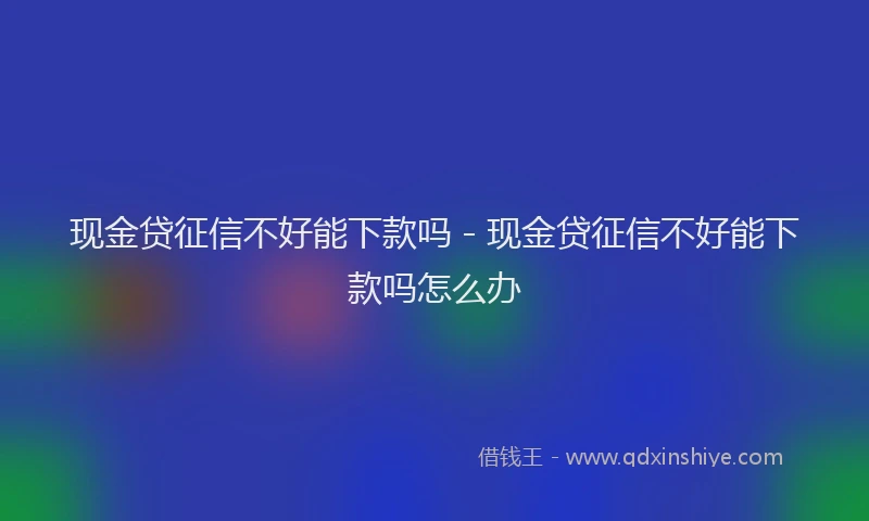 现金贷征信不好能下款吗 - 现金贷征信不好能下款吗怎么办