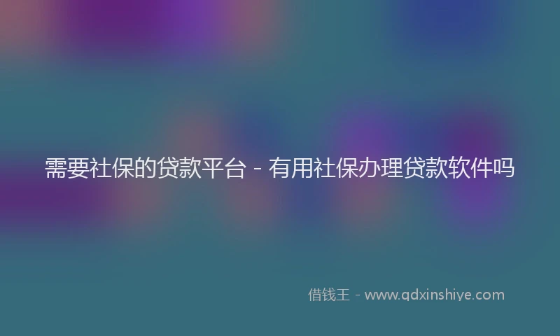 需要社保的贷款平台 - 有用社保办理贷款软件吗