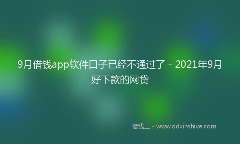 9月借钱app软件口子已经不通过了 - 2021年9月好下款的网贷