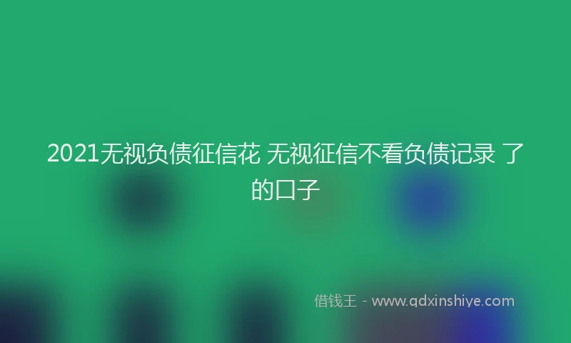 2021无视负债征信花 无视征信不看负债记录 了的口子