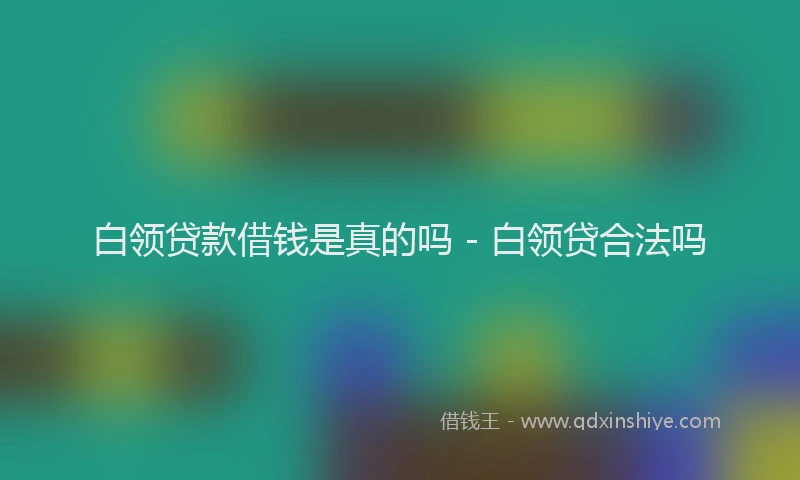 白领贷款借钱是真的吗 - 白领贷合法吗