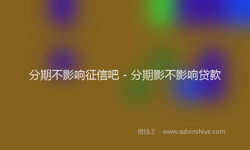 分期不影响征信吧 - 分期影不影响贷款