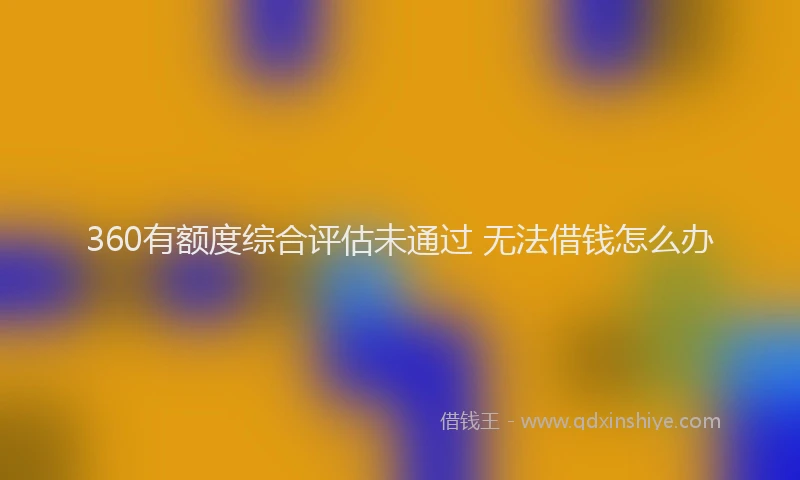 360有额度综合评估未通过 无法借钱怎么办