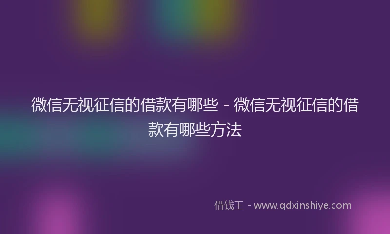 微信无视征信的借款有哪些 - 微信无视征信的借款有哪些方法