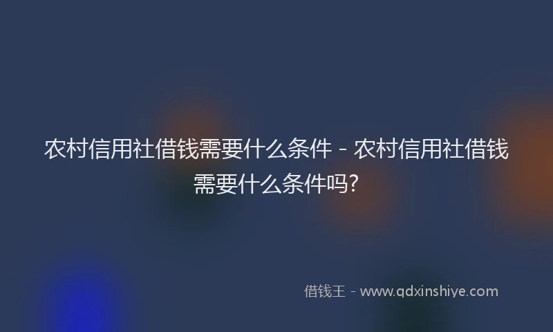 农村信用社借钱需要什么条件 - 农村信用社借钱需要什么条件吗?