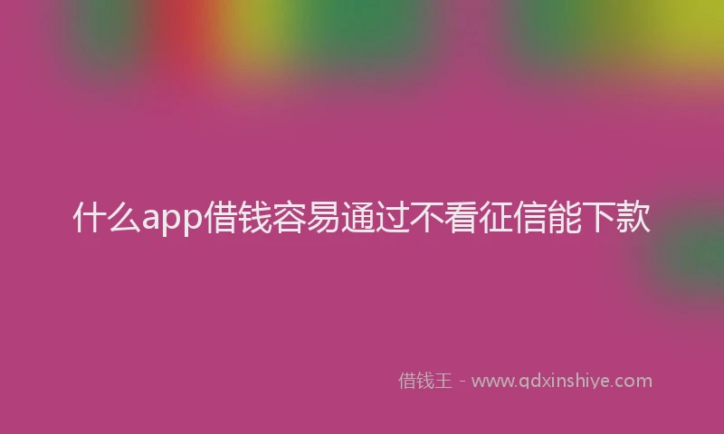 什么app借钱容易通过不看征信能下款