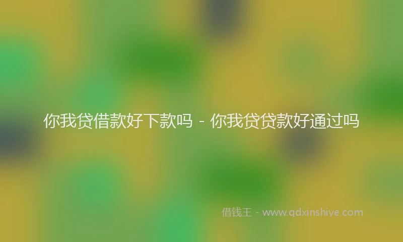 你我贷借款好下款吗 - 你我贷贷款好通过吗