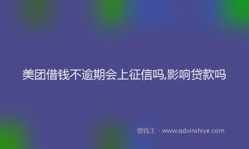 美团借钱不逾期会上征信吗,影响贷款吗