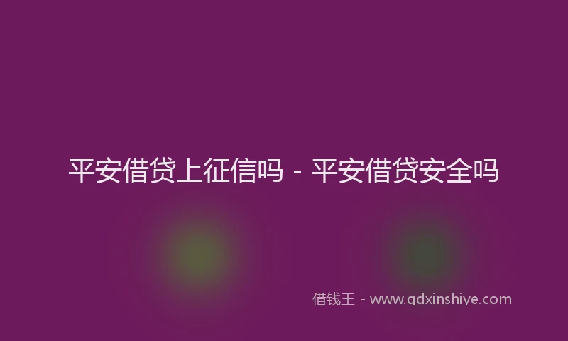 平安借贷上征信吗 - 平安借贷安全吗
