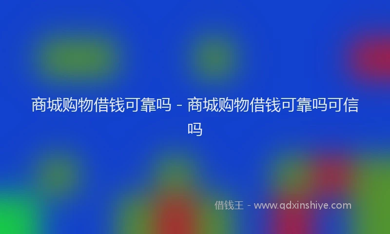 商城购物借钱可靠吗 - 商城购物借钱可靠吗可信吗