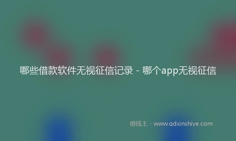 哪些借款软件无视征信记录 - 哪个app无视征信