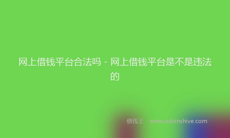 网上借钱平台合法吗 - 网上借钱平台是不是违法的